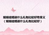 姐姐結(jié)婚送什么禮物比較好有意義（姐姐結(jié)婚送什么禮物比較好）