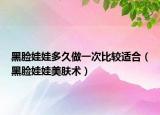 黑臉娃娃多久做一次比較適合（黑臉娃娃美膚術(shù)）