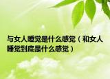 與女人睡覺是什么感覺（和女人睡覺到底是什么感覺）
