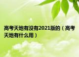 高考天地有沒有2021版的（高考天地有什么用）