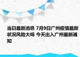 當(dāng)日最新消息 7月9日廣州疫情最新狀況風(fēng)險大嗎 今天出入廣州最新通知