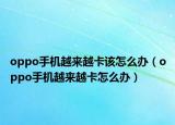 oppo手機(jī)越來(lái)越卡該怎么辦（oppo手機(jī)越來(lái)越卡怎么辦）