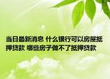 當(dāng)日最新消息 什么銀行可以房屋抵押貸款 哪些房子做不了抵押貸款