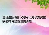 當(dāng)日最新消息 父母可以為子女買重疾險嗎 這些規(guī)定要清楚