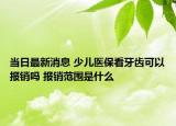 當(dāng)日最新消息 少兒醫(yī)?？囱例X可以報銷嗎 報銷范圍是什么