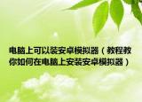 電腦上可以裝安卓模擬器（教程教你如何在電腦上安裝安卓模擬器）