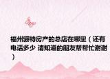 福州驪特房產(chǎn)的總店在哪里（還有電話多少 請知道的朋友幫幫忙謝謝）