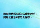 網(wǎng)易云音樂k歌怎么看誰聽過（網(wǎng)易云音樂k歌怎么保存）