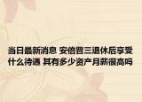 當日最新消息 安倍晉三退休后享受什么待遇 其有多少資產(chǎn)月薪很高嗎