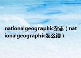 nationalgeographic雜志（nationalgeographic怎么讀）