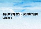 演員姜華的老公（演員姜華的老公是誰）