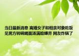 當(dāng)日最新消息 離婚女子和相親對象吃飯見男方轉(zhuǎn)碗喝面湯滿臉嫌棄 網(wǎng)友炸鍋了