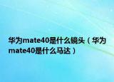 華為mate40是什么鏡頭（華為mate40是什么馬達(dá)）
