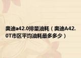 奧迪a42.0排量油耗（奧迪A42.0T市區(qū)平均油耗最多多少）