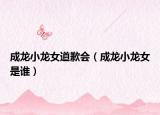 成龍小龍女道歉會（成龍小龍女是誰）