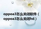 oppoa3怎么關(guān)閉軟件（oppoa3怎么關(guān)閉hd）