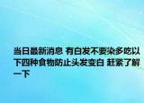 當(dāng)日最新消息 有白發(fā)不要染多吃以下四種食物防止頭發(fā)變白 趕緊了解一下
