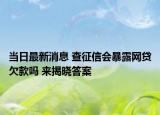 當(dāng)日最新消息 查征信會暴露網(wǎng)貸欠款嗎 來揭曉答案