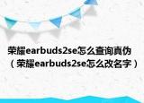 榮耀earbuds2se怎么查詢真?zhèn)危s耀earbuds2se怎么改名字）