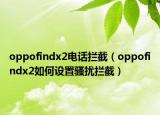 oppofindx2電話攔截（oppofindx2如何設(shè)置騷擾攔截）