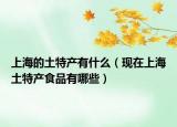 上海的土特產(chǎn)有什么（現(xiàn)在上海土特產(chǎn)食品有哪些）