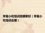 早餐小吃培訓(xùn)班哪家好（早餐小吃培訓(xùn)去哪）