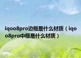 iqoo8pro邊框是什么材質(zhì)（iqoo8pro中框是什么材質(zhì)）