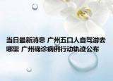 當日最新消息 廣州五口人自駕游去哪里 廣州確診病例行動軌跡公布