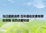 當(dāng)日最新消息 百年福佑安康有哪些保障 這四點(diǎn)要知道