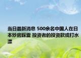 當(dāng)日最新消息 500余名中國人在日本炒房踩雷 投資者的投資款或打水漂