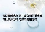 當(dāng)日最新消息 同一家公司的重疾險可以買多份嗎 可以同時賠付嗎