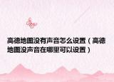 高德地圖沒有聲音怎么設(shè)置（高德地圖沒聲音在哪里可以設(shè)置）