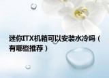 迷你ITX機(jī)箱可以安裝水冷嗎（有哪些推薦）