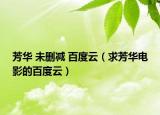 芳華 未刪減 百度云（求芳華電影的百度云）
