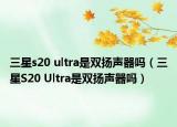 三星s20 ultra是雙揚(yáng)聲器嗎（三星S20 Ultra是雙揚(yáng)聲器嗎）