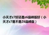小天才z7好還是z6巔峰版好（小天才z7是不是Z6巔峰版）