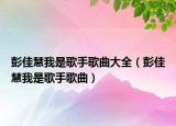 彭佳慧我是歌手歌曲大全（彭佳慧我是歌手歌曲）