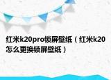 紅米k20pro鎖屏壁紙（紅米k20怎么更換鎖屏壁紙）