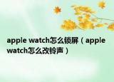 apple watch怎么鎖屏（apple watch怎么改鈴聲）