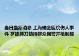 當日最新消息 上海瑞金醫(yī)院傷人事件 歹徒持刀劫持群眾民警開槍制服