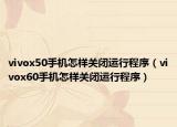 vivox50手機(jī)怎樣關(guān)閉運(yùn)行程序（vivox60手機(jī)怎樣關(guān)閉運(yùn)行程序）