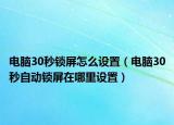 電腦30秒鎖屏怎么設(shè)置（電腦30秒自動(dòng)鎖屏在哪里設(shè)置）