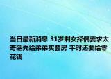 當(dāng)日最新消息 31歲剩女擇偶要求太奇葩先給弟弟買套房 平時還要給零花錢