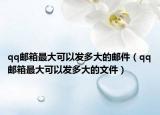 qq郵箱最大可以發(fā)多大的郵件（qq郵箱最大可以發(fā)多大的文件）