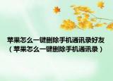 蘋果怎么一鍵刪除手機(jī)通訊錄好友（蘋果怎么一鍵刪除手機(jī)通訊錄）