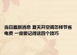 當(dāng)日最新消息 夏天開空調(diào)怎樣節(jié)省電費(fèi) 一定要記得這四個(gè)技巧
