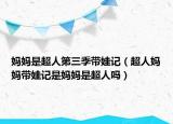 媽媽是超人第三季帶娃記（超人媽媽帶娃記是媽媽是超人嗎）