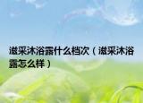 滋采沐浴露什么檔次（滋采沐浴露怎么樣）