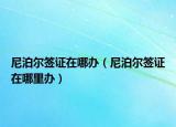 尼泊爾簽證在哪辦（尼泊爾簽證在哪里辦）
