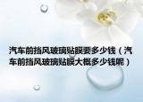 汽車前擋風(fēng)玻璃貼膜要多少錢（汽車前擋風(fēng)玻璃貼膜大概多少錢呢）